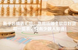 新平台精选汇总：急用钱哪个软件好贷款一览表，只有少数人知道！