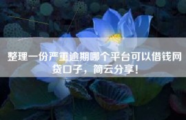 整理一份严重逾期哪个平台可以借钱网贷口子，简云分享！