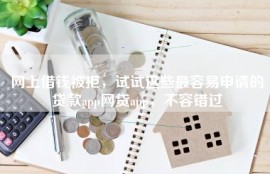 网上借钱被拒，试试这些最容易申请的贷款app网贷app，不容错过