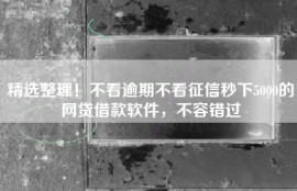 精选整理！不看逾期不看征信秒下5000的网贷借款软件，不容错过