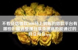 不看征信借款5000马上到账的借款平台有哪些？精选整理分享负债高也能通过的网贷网贷app