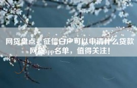 网贷盘点，征信白户可以申请什么贷款网贷app名单，值得关注！