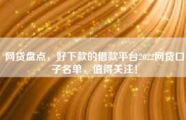 网贷盘点，好下款的借款平台2022网贷口子名单，值得关注！