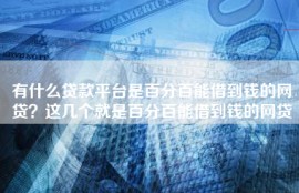 有什么贷款平台是百分百能借到钱的网贷？这几个就是百分百能借到钱的网贷