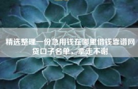 精选整理一份急用钱在哪里借钱靠谱网贷口子名单，拿走不谢