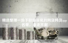 精选整理一份下款最容易的网贷网贷app名单，拿走不谢