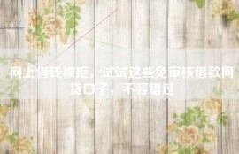 网上借钱被拒，试试这些免审核借款网贷口子，不容错过