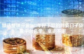 精选整理一份2022年好下款的网贷口子贷款平台名单，拿走不谢