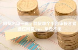 网贷名单一览，网贷哪个平台审核容易通过网贷app，拿走不谢