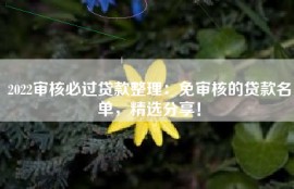 2022审核必过贷款整理：免审核的贷款名单，精选分享！