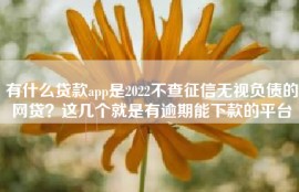 有什么贷款app是2022不查征信无视负债的网贷？这几个就是有逾期能下款的平台