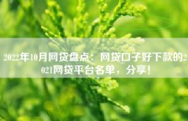 2022年10月网贷盘点：网贷口子好下款的2021网贷平台名单，分享！