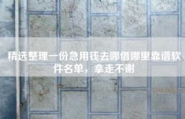 精选整理一份急用钱去哪借哪里靠谱软件名单，拿走不谢