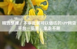 精选整理，不审批就可以借钱的APP网贷平台一览表，拿走不谢