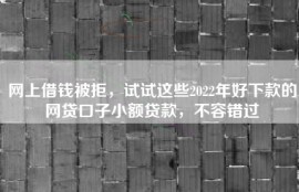 网上借钱被拒，试试这些2022年好下款的网贷口子小额贷款，不容错过