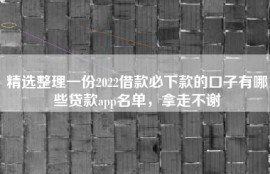精选整理一份2022借款必下款的口子有哪些贷款app名单，拿走不谢