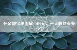 在余额宝里面放10000元，一天收益有多少？