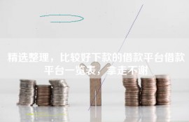 精选整理，比较好下款的借款平台借款平台一览表，拿走不谢