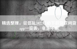 精选整理，征信乱2022年必下款贷款网贷app一览表，拿走不谢