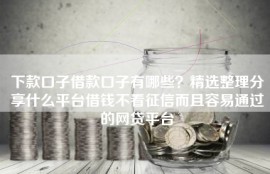 下款口子借款口子有哪些？精选整理分享什么平台借钱不看征信而且容易通过的网贷平台