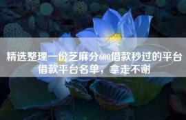 精选整理一份芝麻分600借款秒过的平台借款平台名单，拿走不谢