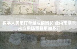 数字人民币订单量成倍增长 业内预期未来应用场景将更加多元