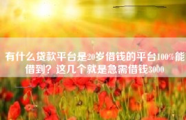 有什么贷款平台是20岁借钱的平台100%能借到？这几个就是急需借钱3000