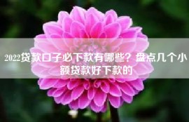 2022贷款口子必下款有哪些？盘点几个小额贷款好下款的