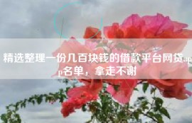 精选整理一份几百块钱的借款平台网贷app名单，拿走不谢