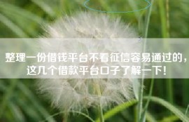 整理一份借钱平台不看征信容易通过的，这几个借款平台口子了解一下！