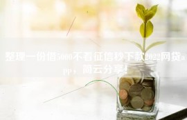 整理一份借5000不看征信秒下款2022网贷app，简云分享！