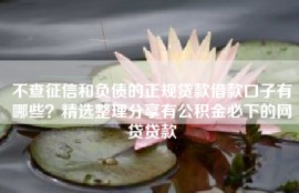不查征信和负债的正规贷款借款口子有哪些？精选整理分享有公积金必下的网贷贷款