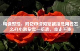 精选整理，网贷申请频繁被拒急用钱怎么办小额贷款一览表，拿走不谢