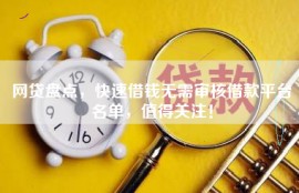 网贷盘点，快速借钱无需审核借款平台名单，值得关注！