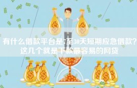有什么借款平台是7至30天短期应急借款？这几个就是下款最容易的网贷