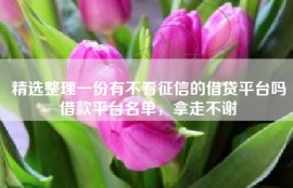 精选整理一份有不看征信的借贷平台吗借款平台名单，拿走不谢