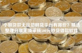 小额贷款无征信网贷平台有哪些？精选整理分享无须审核500元秒贷借款软件