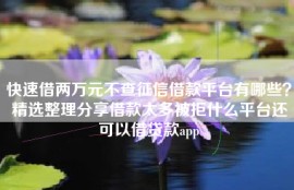 快速借两万元不查征信借款平台有哪些？精选整理分享借款太多被拒什么平台还可以借贷款app