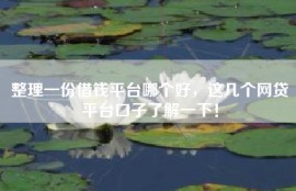 整理一份借钱平台哪个好，这几个网贷平台口子了解一下！