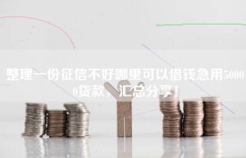 整理一份征信不好哪里可以借钱急用50000贷款，汇总分享！