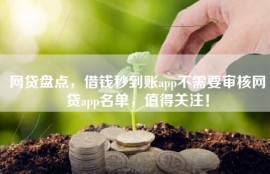 网贷盘点，借钱秒到账app不需要审核网贷app名单，值得关注！