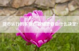 货币运行的扩张或收缩主要由什么决定?