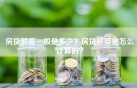 房贷额度一般是多少？房贷额度是怎么计算的？