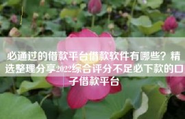 必通过的借款平台借款软件有哪些？精选整理分享2022综合评分不足必下款的口子借款平台