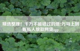 精选整理！千万不能错过的借2万马上到账私人放款网贷app