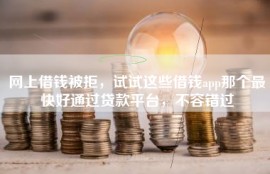 网上借钱被拒，试试这些借钱app那个最快好通过贷款平台，不容错过