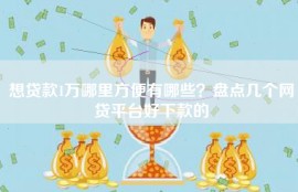 想贷款1万哪里方便有哪些？盘点几个网贷平台好下款的