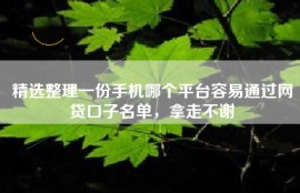 精选整理一份手机哪个平台容易通过网贷口子名单，拿走不谢