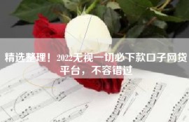 精选整理！2022无视一切必下款口子网贷平台，不容错过