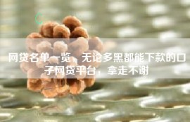 网贷名单一览，无论多黑都能下款的口子网贷平台，拿走不谢